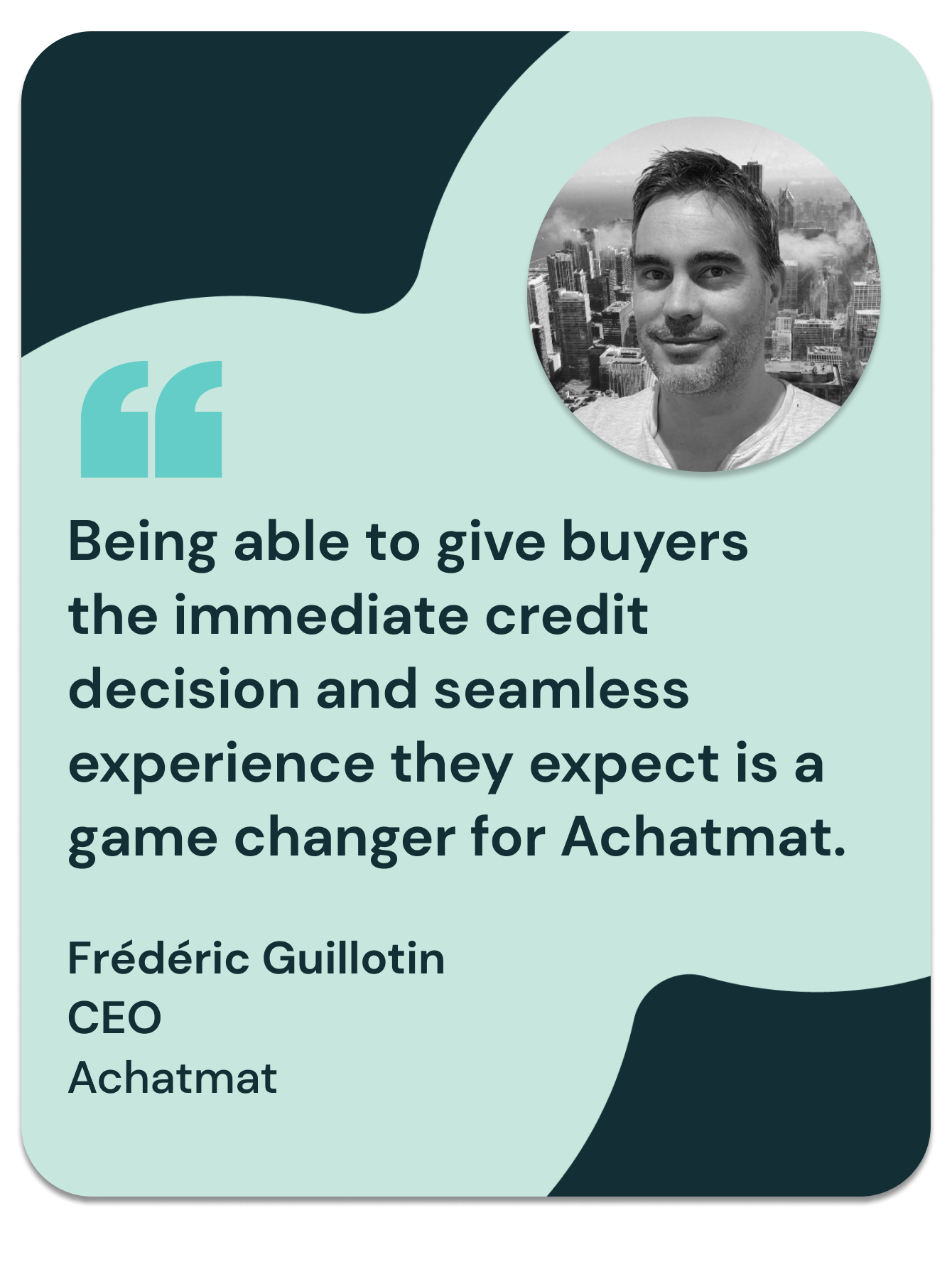 “Being able to give buyers the immediate credit decision and seamless experience they expect is a game changer for Achatmat”
Frederic Guillotin, CEO, Achatmat