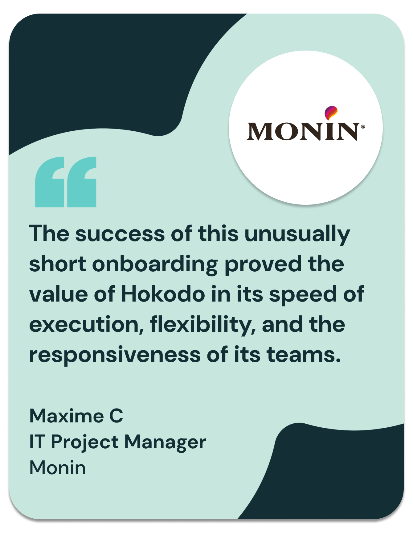 “The success of this unusually short onboarding proved the value of Hokodo in its speed of execution, flexibility, and the responsiveness of its teams”
Maxime C, IT Project Manager, Monin